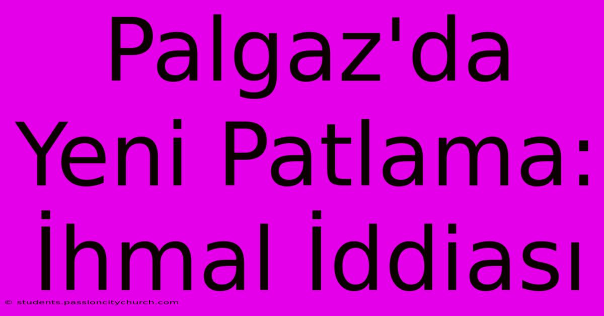 Palgaz'da Yeni Patlama: İhmal İddiası