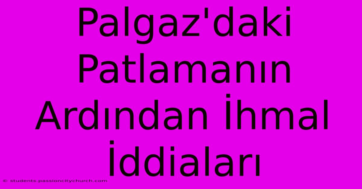 Palgaz'daki Patlamanın Ardından İhmal İddiaları