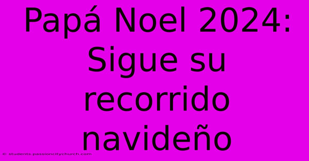 Papá Noel 2024:  Sigue Su Recorrido Navideño