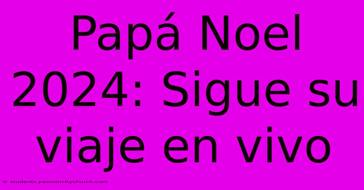 Papá Noel 2024: Sigue Su Viaje En Vivo