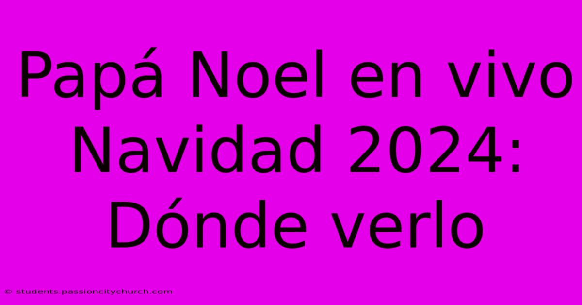 Papá Noel En Vivo Navidad 2024: Dónde Verlo