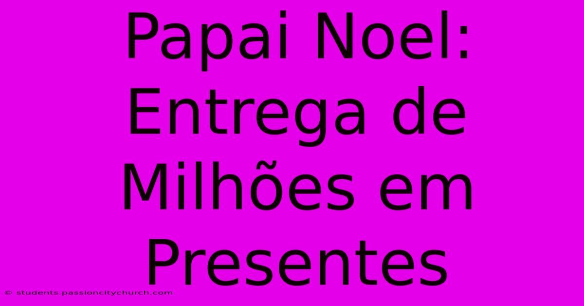 Papai Noel: Entrega De Milhões Em Presentes