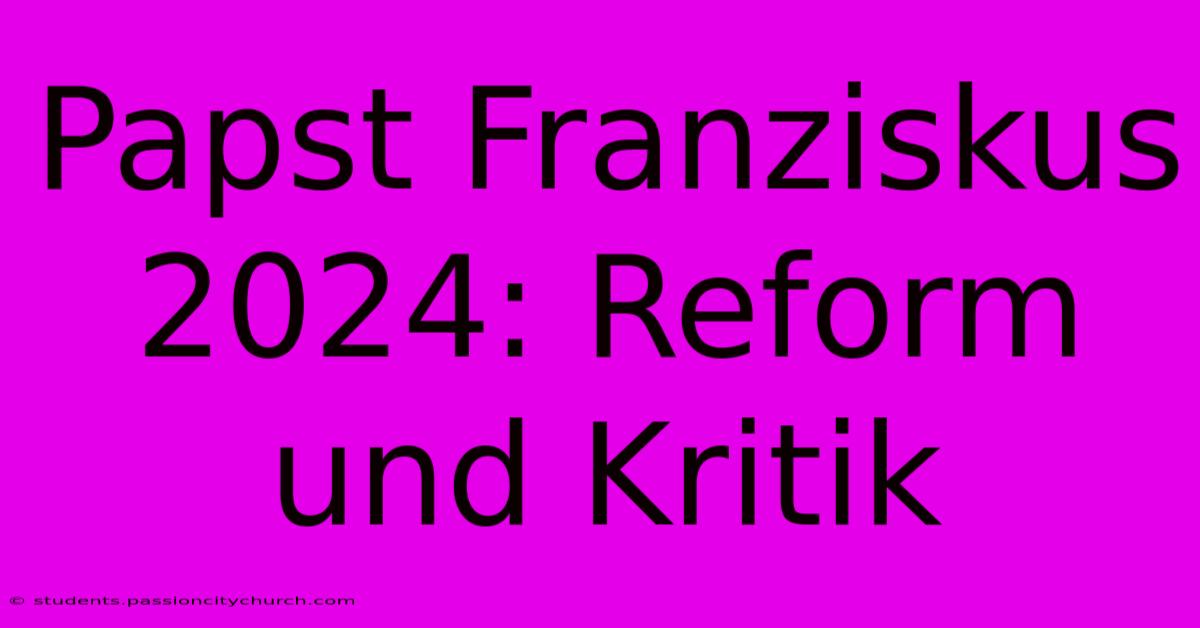 Papst Franziskus 2024: Reform Und Kritik