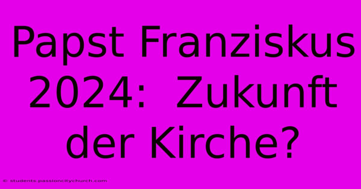 Papst Franziskus 2024:  Zukunft Der Kirche?