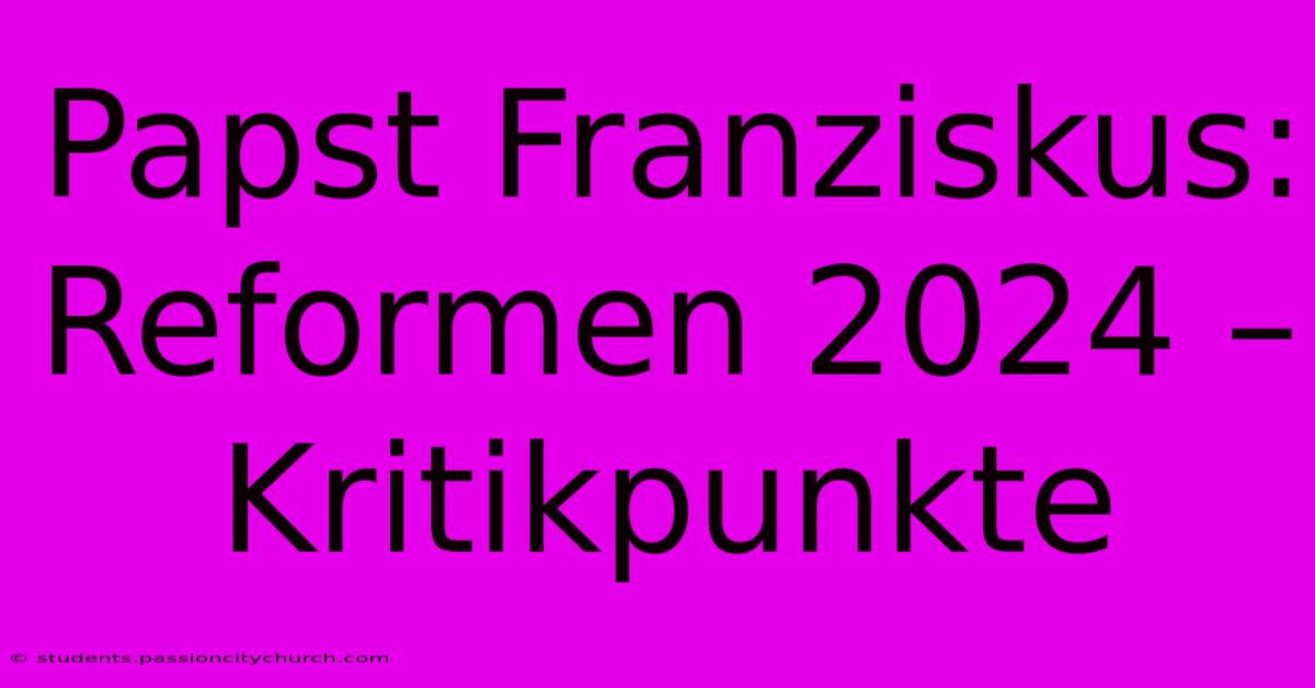 Papst Franziskus:  Reformen 2024 – Kritikpunkte