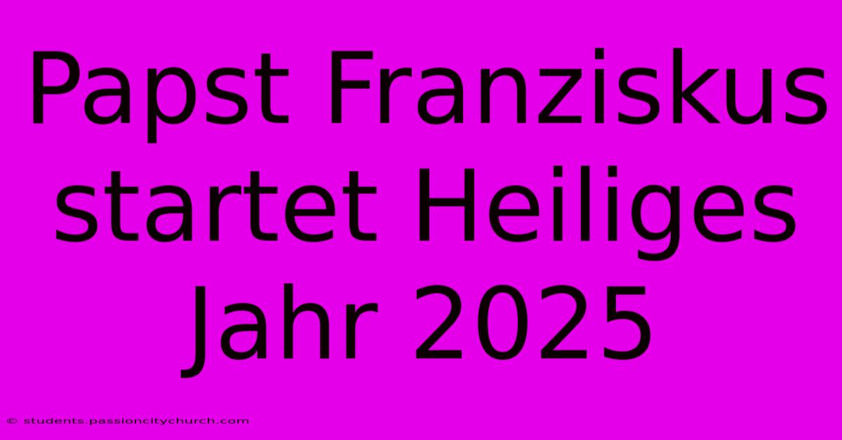 Papst Franziskus Startet Heiliges Jahr 2025