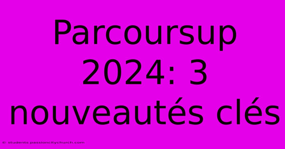 Parcoursup 2024: 3 Nouveautés Clés