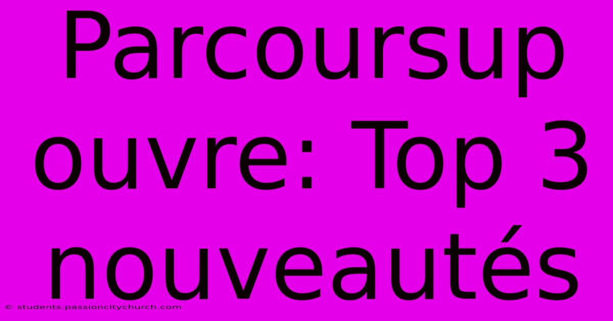 Parcoursup Ouvre: Top 3 Nouveautés