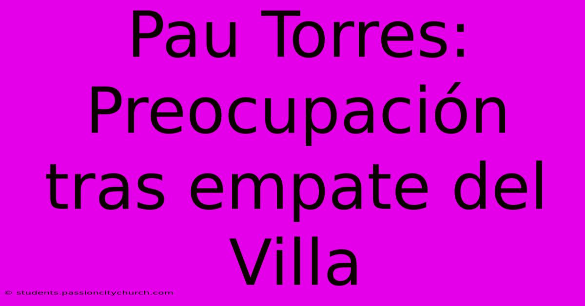 Pau Torres: Preocupación Tras Empate Del Villa