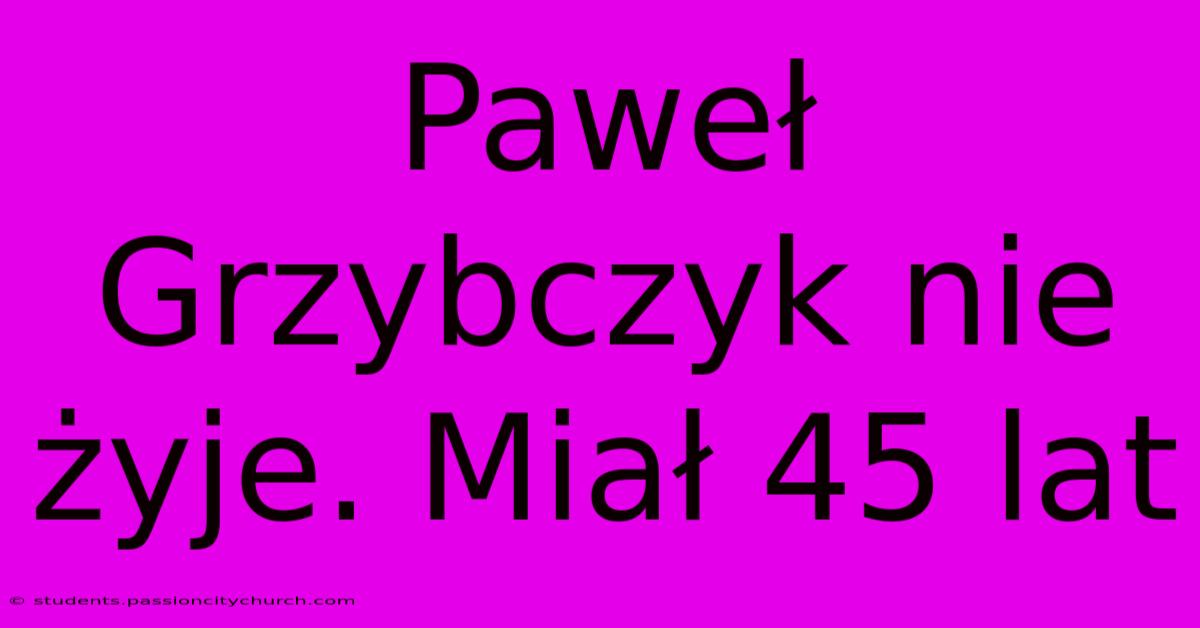 Paweł Grzybczyk Nie Żyje. Miał 45 Lat