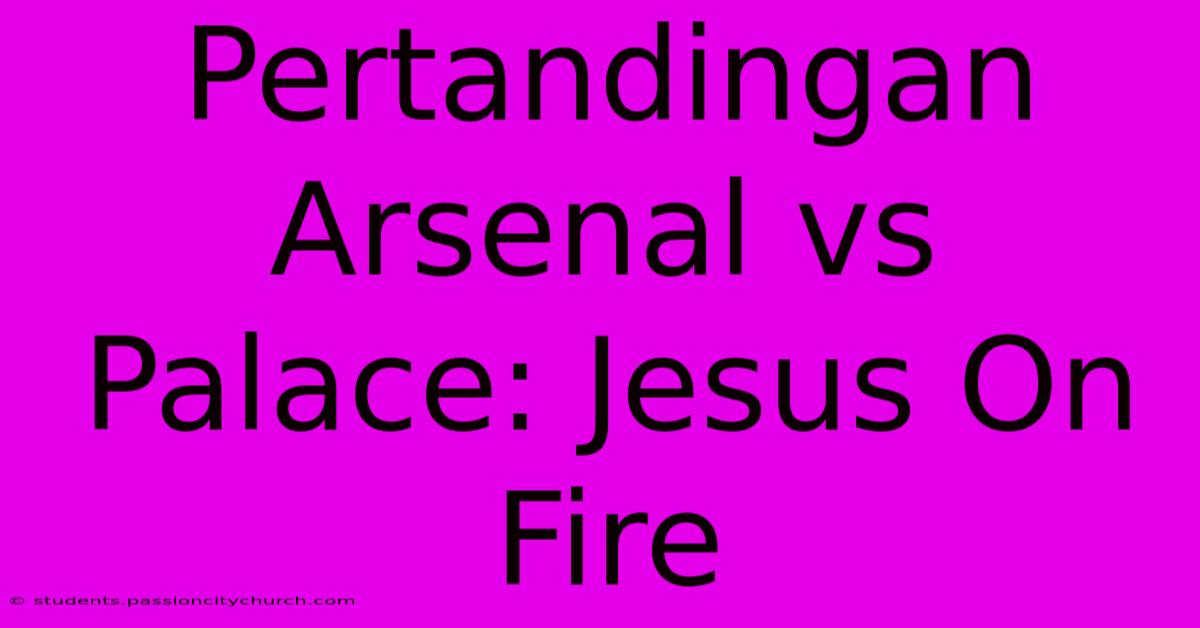 Pertandingan Arsenal Vs Palace: Jesus On Fire