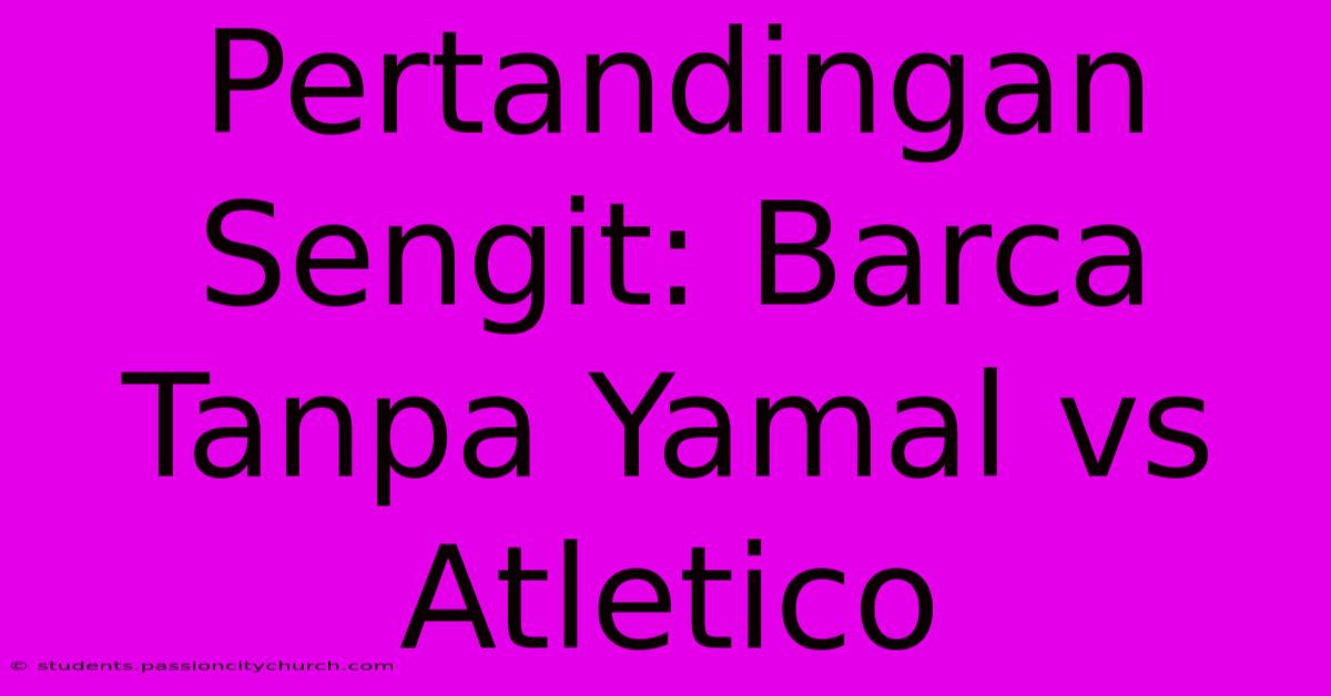 Pertandingan Sengit: Barca Tanpa Yamal Vs Atletico