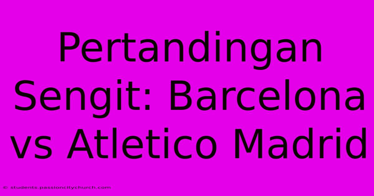 Pertandingan Sengit: Barcelona Vs Atletico Madrid