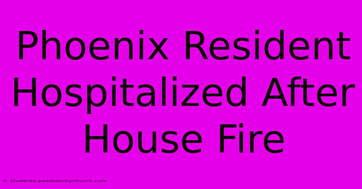 Phoenix Resident Hospitalized After House Fire