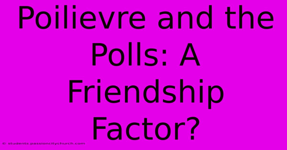 Poilievre And The Polls: A Friendship Factor?