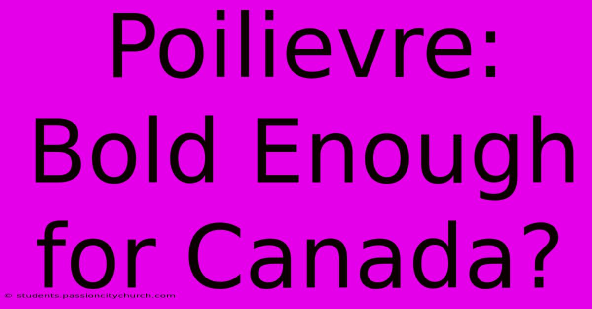 Poilievre: Bold Enough For Canada?