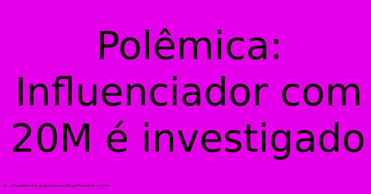 Polêmica: Influenciador Com 20M É Investigado