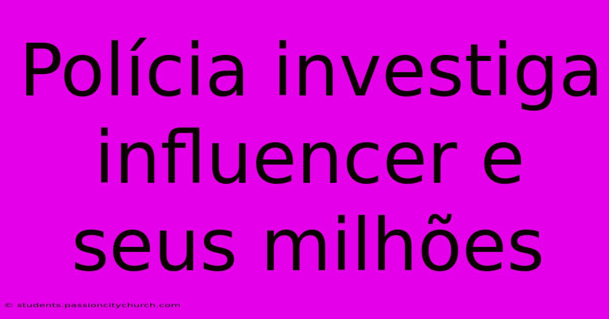 Polícia Investiga Influencer E Seus Milhões