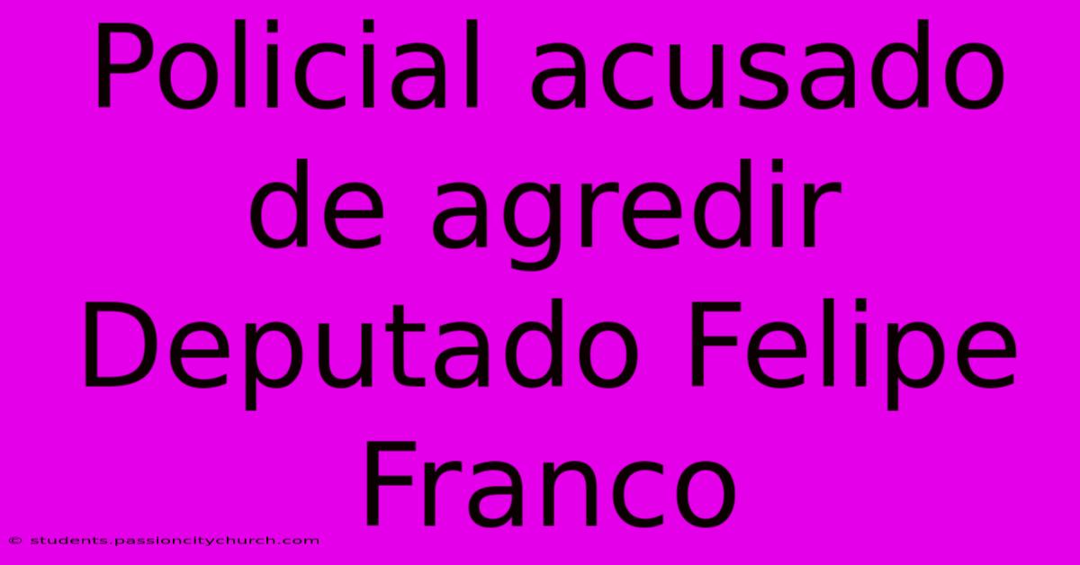 Policial Acusado De Agredir Deputado Felipe Franco