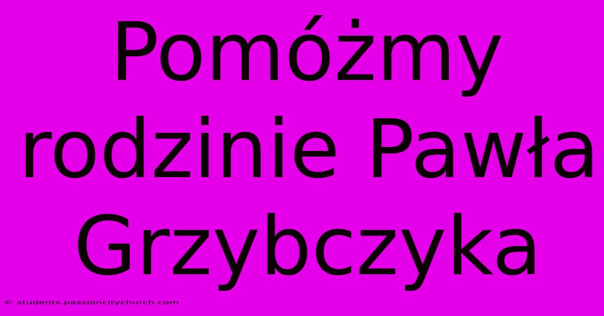 Pomóżmy Rodzinie Pawła Grzybczyka