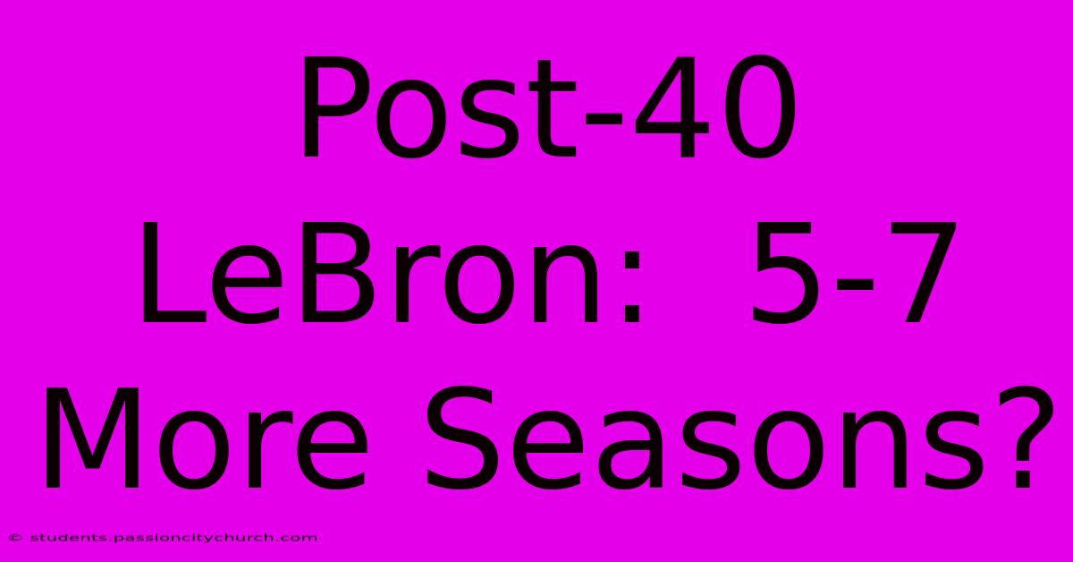 Post-40 LeBron:  5-7 More Seasons?