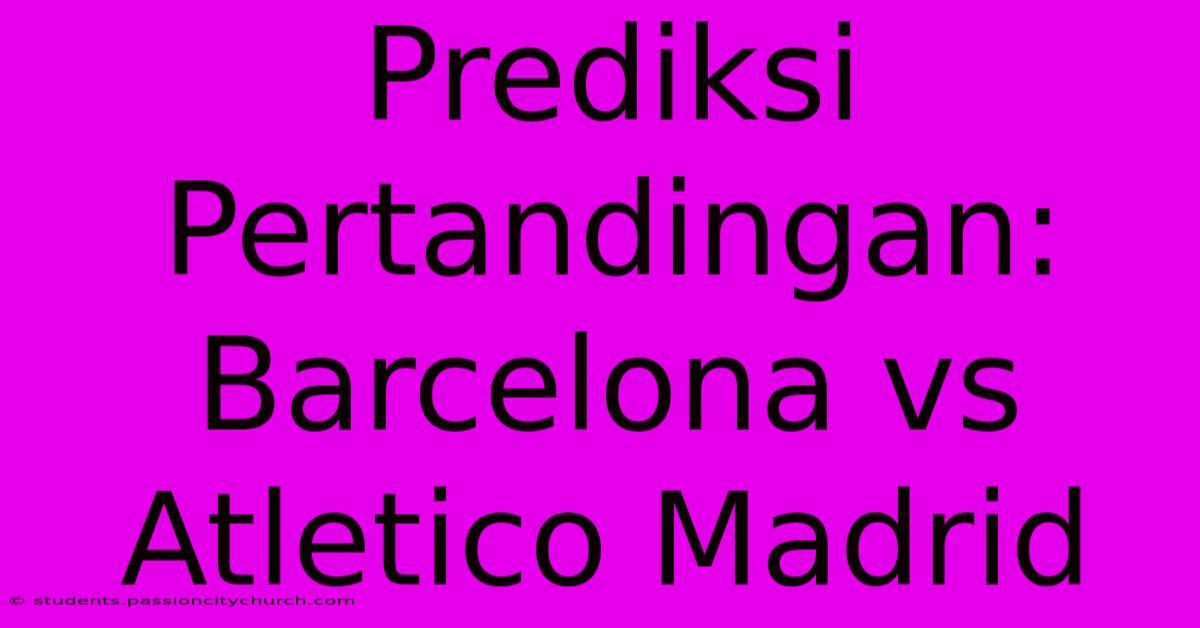 Prediksi Pertandingan: Barcelona Vs Atletico Madrid