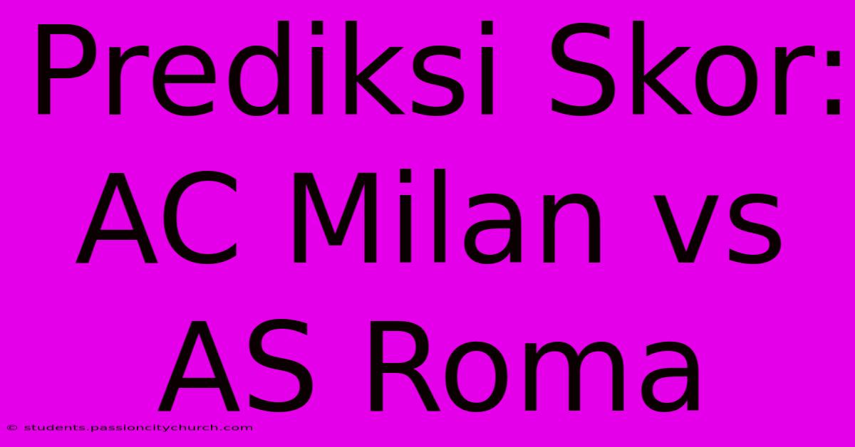 Prediksi Skor: AC Milan Vs AS Roma