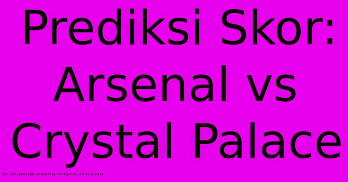 Prediksi Skor: Arsenal Vs Crystal Palace