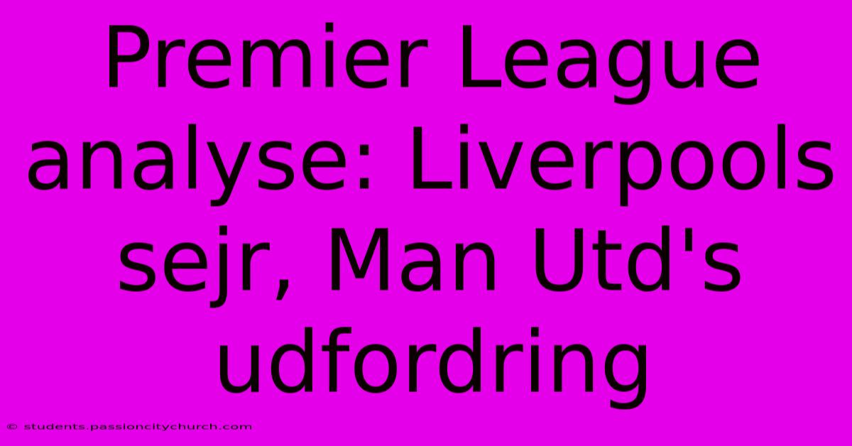 Premier League Analyse: Liverpools Sejr, Man Utd's Udfordring