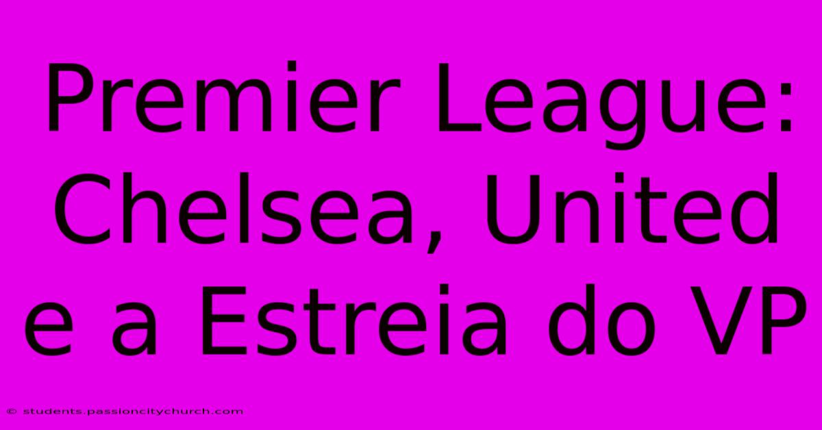 Premier League: Chelsea, United E A Estreia Do VP