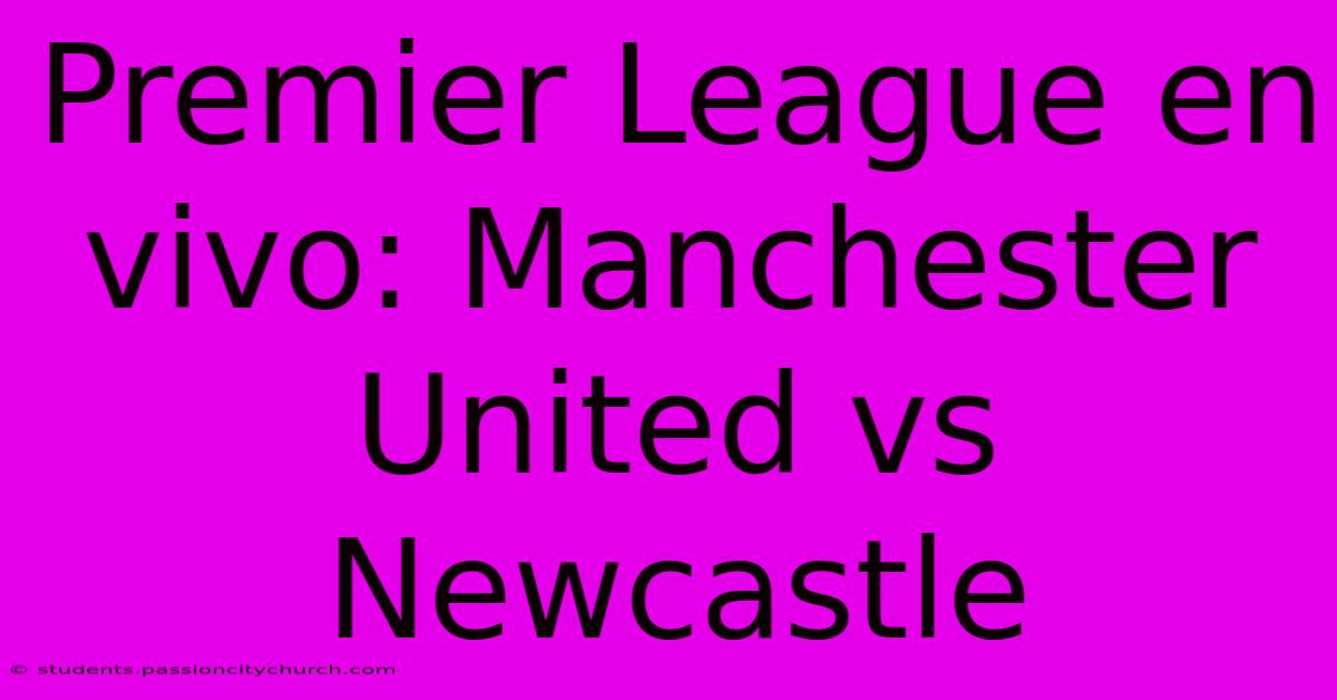 Premier League En Vivo: Manchester United Vs Newcastle