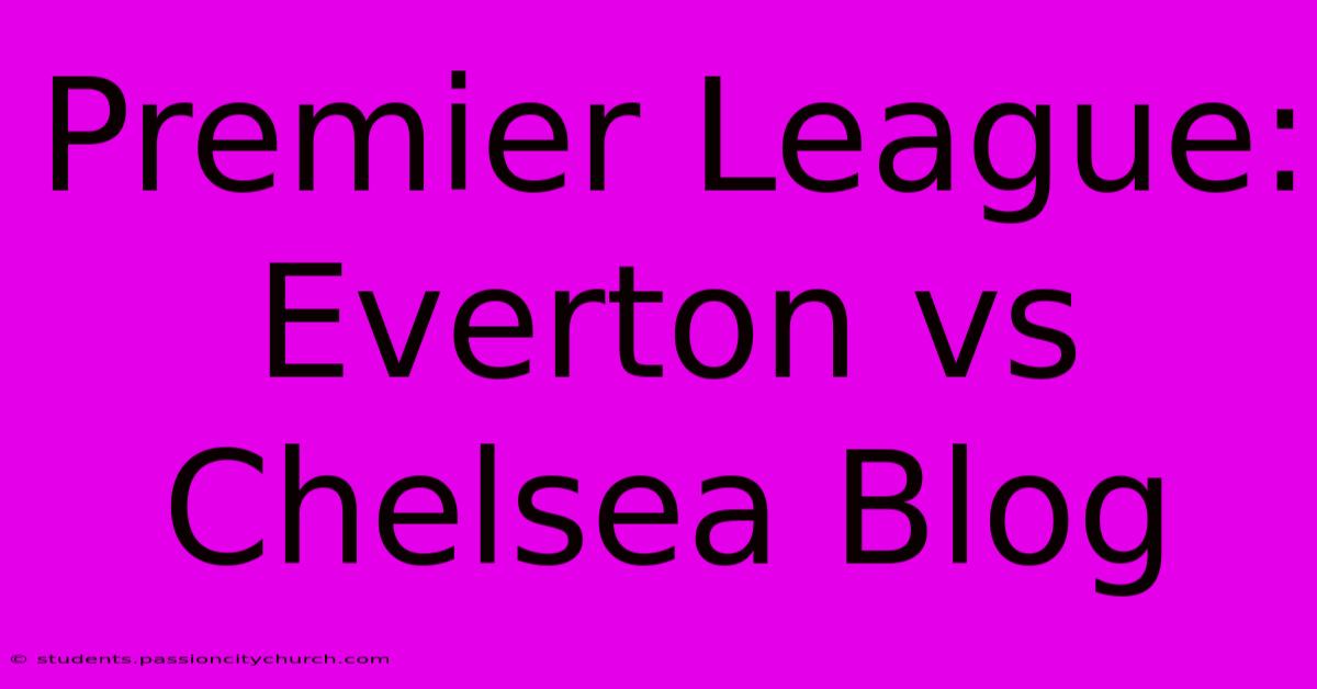 Premier League: Everton Vs Chelsea Blog