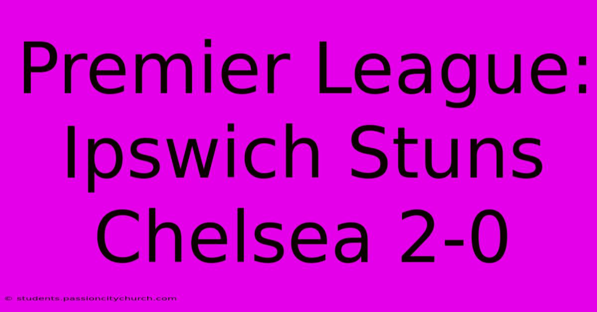 Premier League: Ipswich Stuns Chelsea 2-0