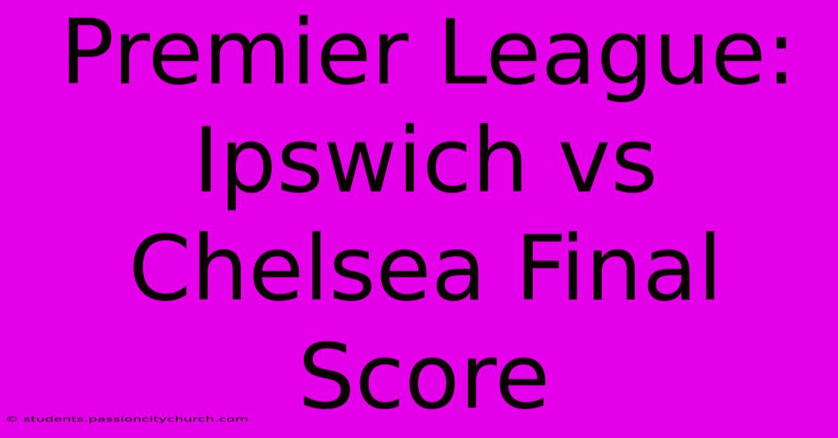 Premier League: Ipswich Vs Chelsea Final Score