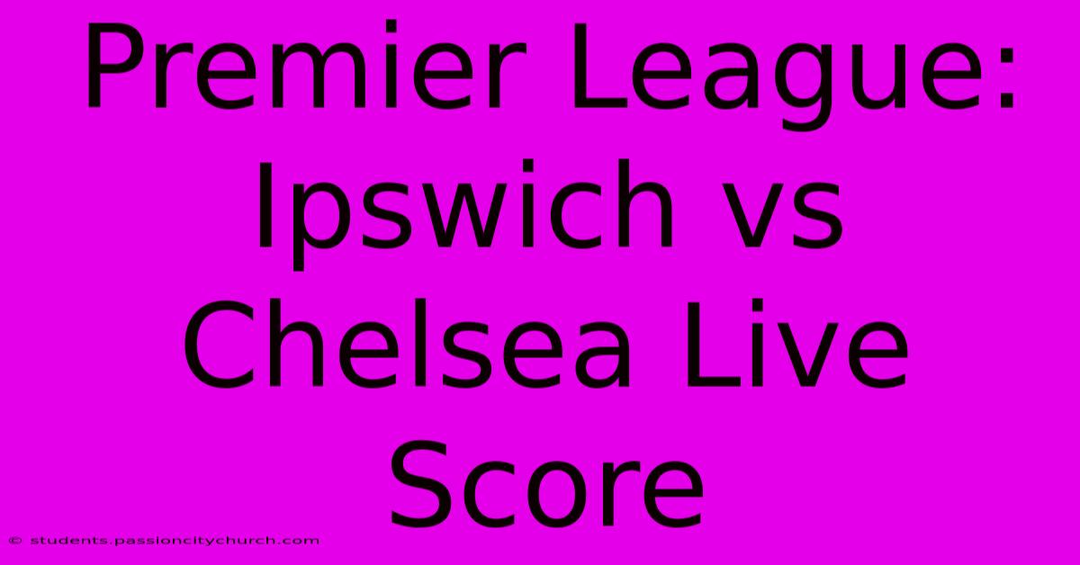 Premier League: Ipswich Vs Chelsea Live Score