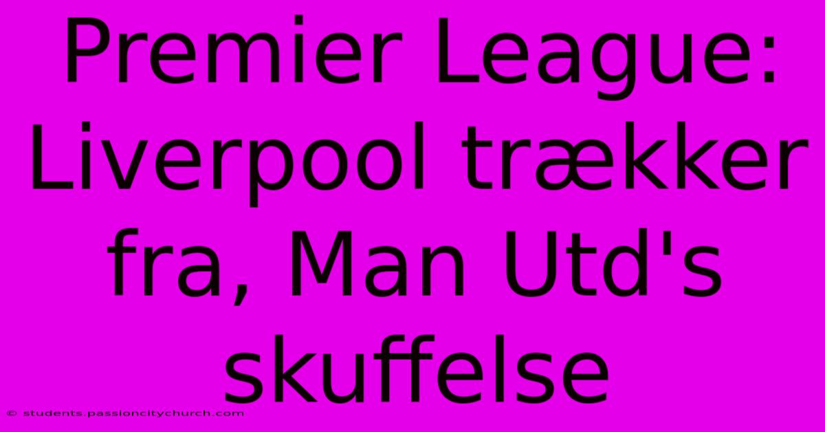 Premier League: Liverpool Trækker Fra, Man Utd's Skuffelse