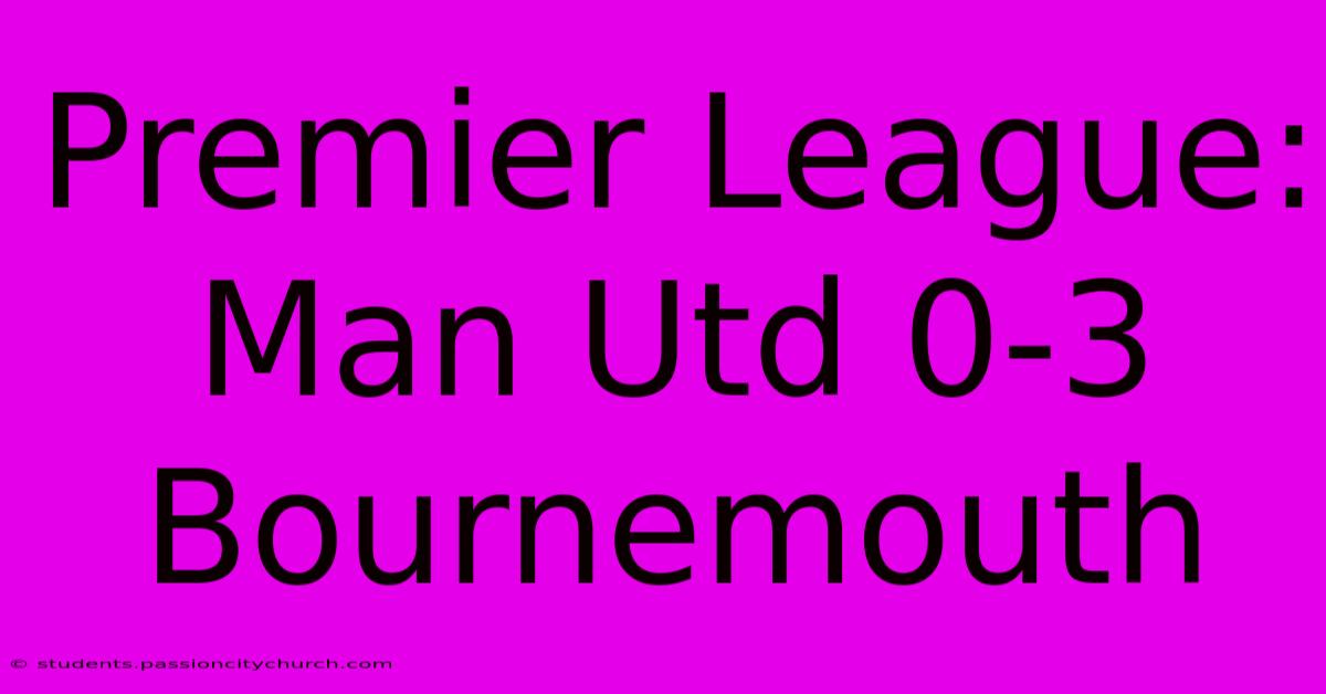 Premier League: Man Utd 0-3 Bournemouth