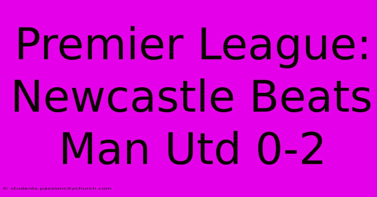 Premier League: Newcastle Beats Man Utd 0-2