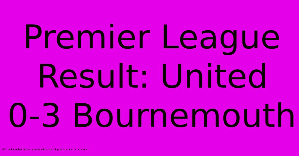 Premier League Result: United 0-3 Bournemouth