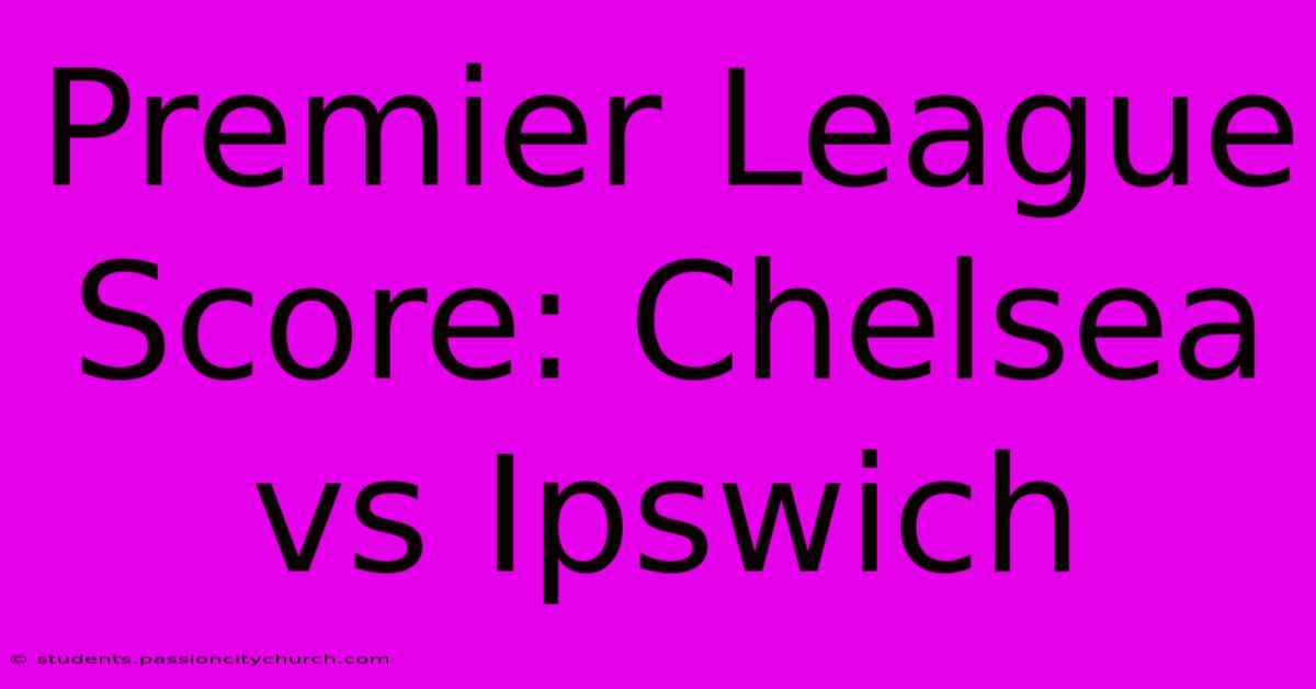 Premier League Score: Chelsea Vs Ipswich