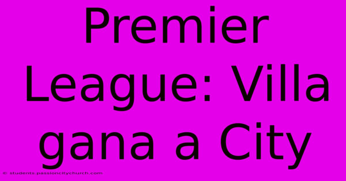 Premier League: Villa Gana A City