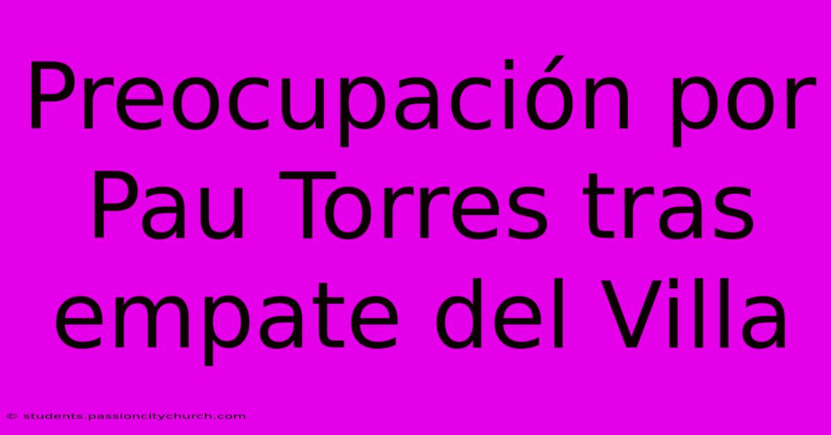 Preocupación Por Pau Torres Tras Empate Del Villa