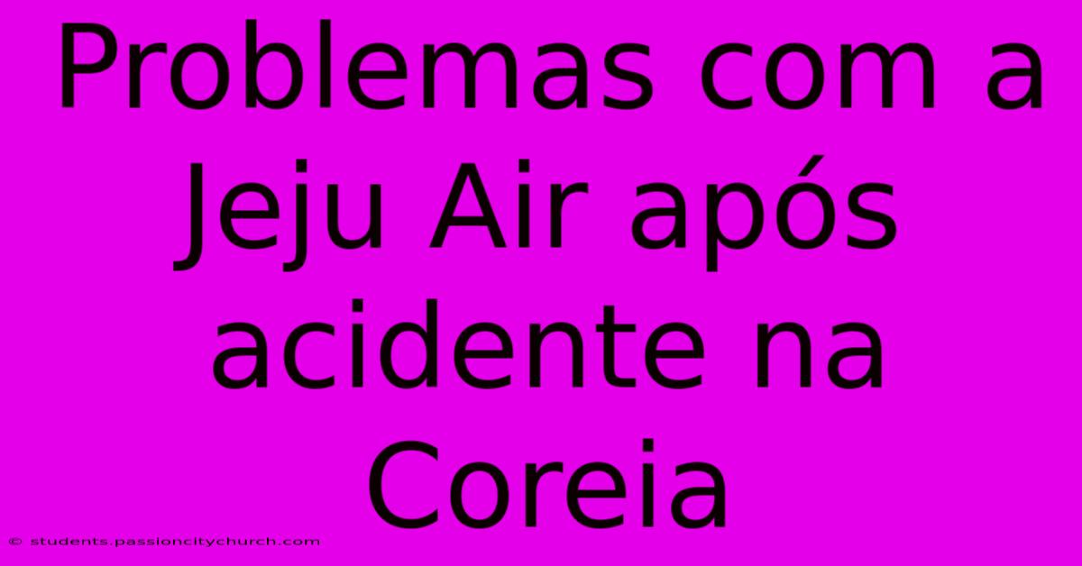 Problemas Com A Jeju Air Após Acidente Na Coreia