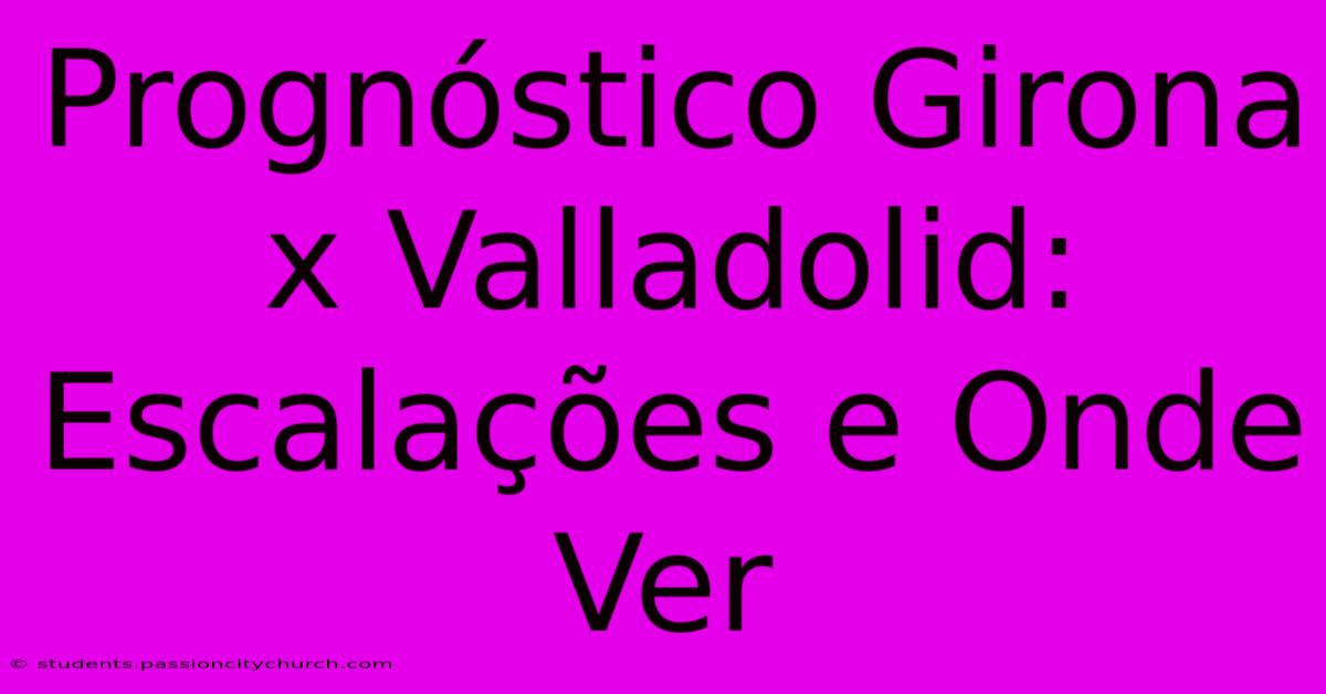 Prognóstico Girona X Valladolid: Escalações E Onde Ver