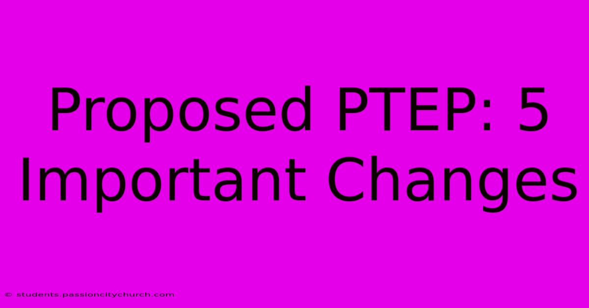 Proposed PTEP: 5 Important Changes