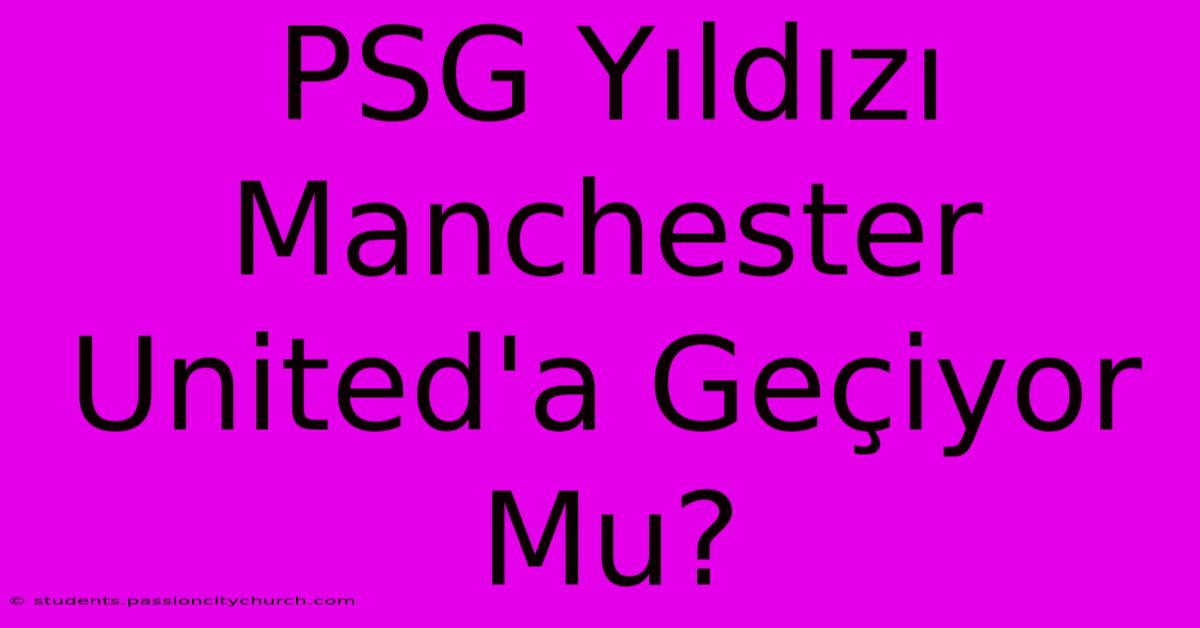 PSG Yıldızı Manchester United'a Geçiyor Mu?