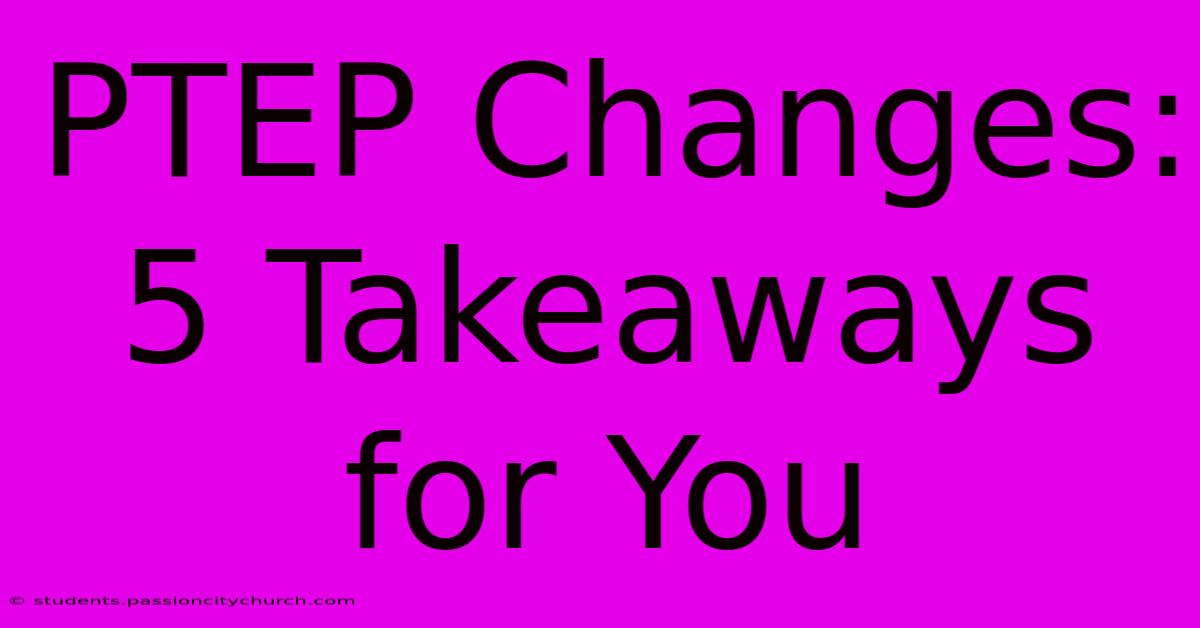 PTEP Changes: 5 Takeaways For You