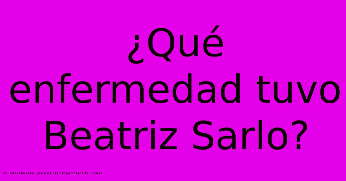 ¿Qué Enfermedad Tuvo Beatriz Sarlo?