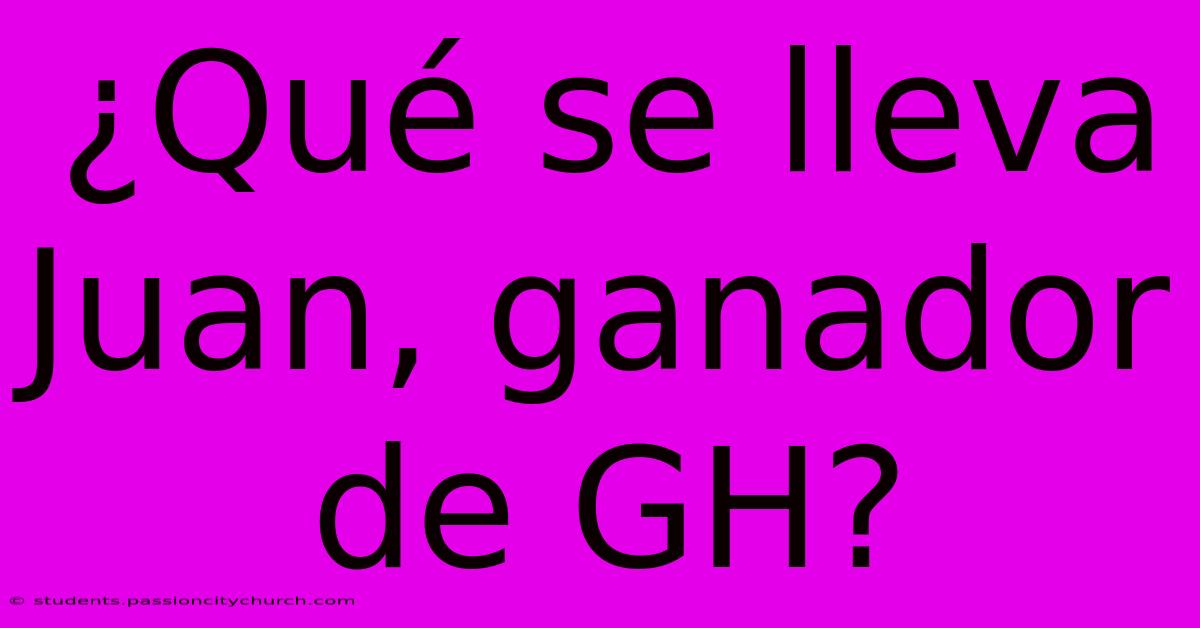 ¿Qué Se Lleva Juan, Ganador De GH?