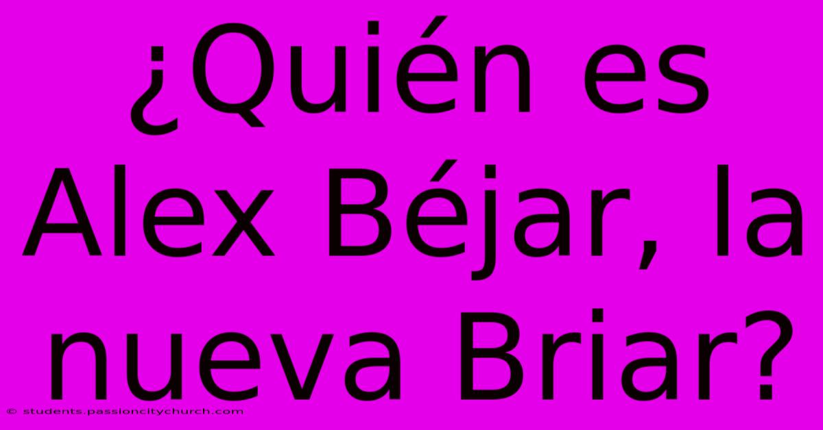 ¿Quién Es Alex Béjar, La Nueva Briar?